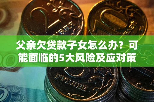 北京父亲欠贷款子女怎么办?可能面临的5大风险及应对策略 北京父亲欠贷款子女怎么办?可能面临的5大风险及应对策略