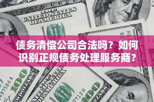 北京债务清偿公司合法吗？如何识别正规债务处理服务商？