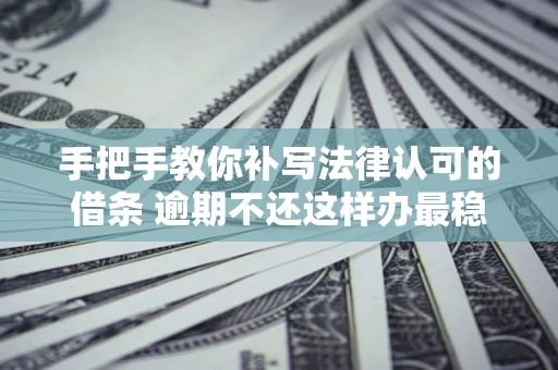 北京手把手教你补写法律认可的借条 逾期不还这样办最稳妥