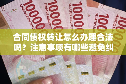 北京合同债权转让怎么办理合法吗？注意事项有哪些避免纠纷？