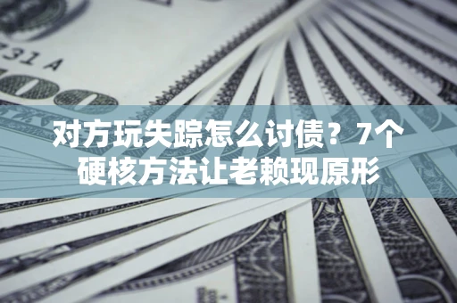 北京对方玩失踪怎么讨债？7个硬核方法让老赖现原形