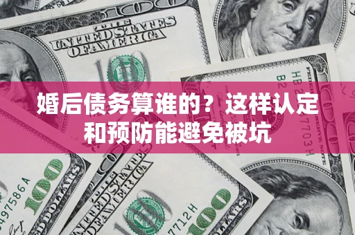 北京婚后债务算谁的？这样认定和预防能避免被坑
