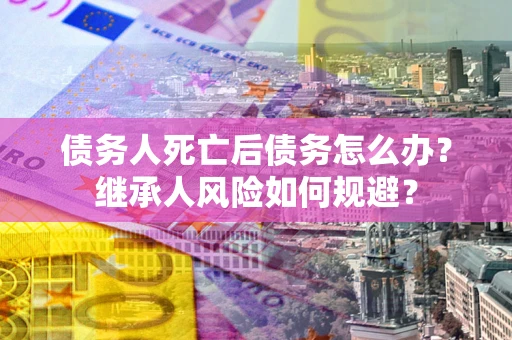 北京债务人死亡后债务怎么办？继承人风险如何规避？