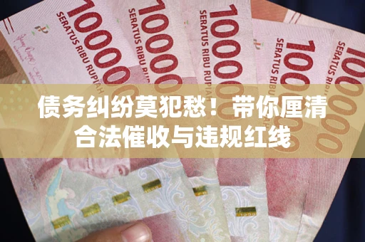 北京债务纠纷莫犯愁！带你厘清合法催收与违规红线