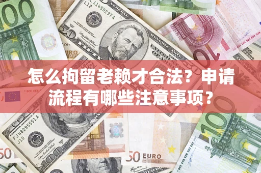 北京怎么拘留老赖才合法？申请流程有哪些注意事项？