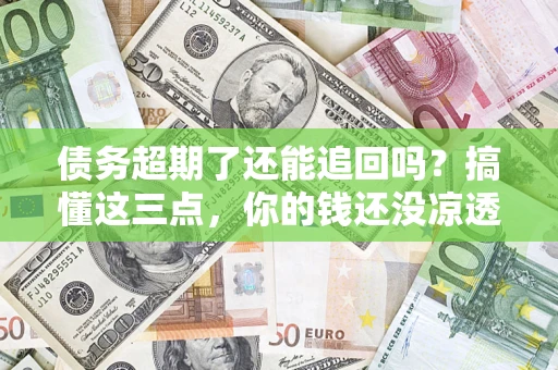 北京债务超期了还能追回吗？搞懂这三点，你的钱还没凉透