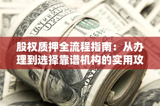 北京股权质押全流程指南：从办理到选择靠谱机构的实用攻略