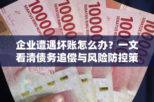 北京企业遭遇坏账怎么办？一文看清债务追偿与风险防控策略