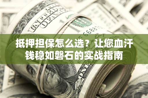 北京抵押担保怎么选？让您血汗钱稳如磐石的实战指南