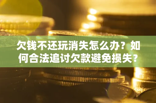 北京欠钱不还玩消失怎么办?如何合法追讨欠款避免损失? 北京欠钱不还玩消失怎么办?如何合法追讨欠款避免损失?