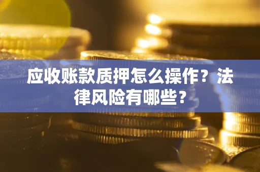 北京应收账款质押怎么操作？法律风险有哪些？