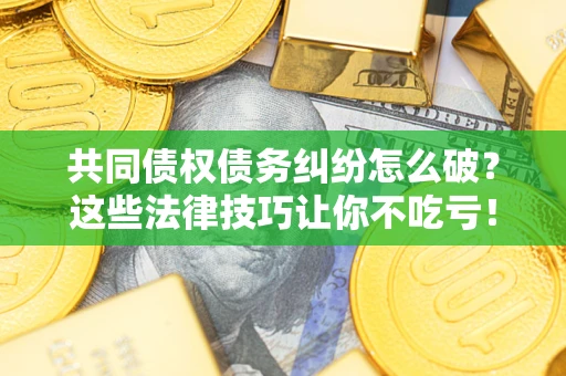 北京共同债权债务纠纷怎么破？这些法律技巧让你不吃亏！