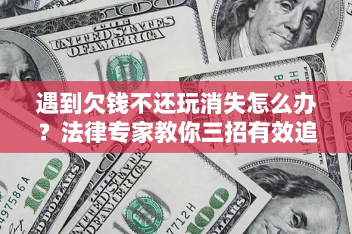 北京遇到欠钱不还玩消失怎么办？法律专家教你三招有效追债！