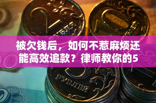 北京被欠钱后，如何不惹麻烦还能高效追款？律师教你的5步合法讨债法