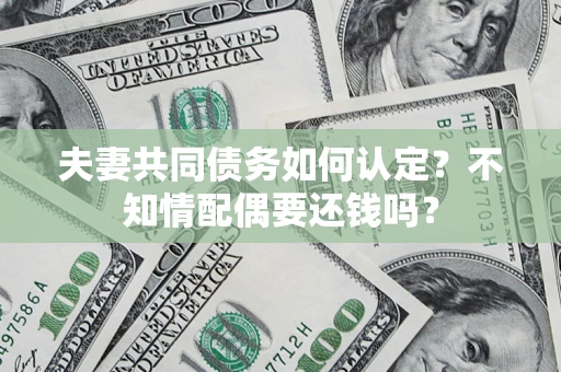 北京夫妻共同债务如何认定？不知情配偶要还钱吗？