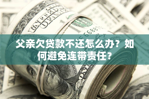 北京父亲欠贷款不还怎么办？如何避免连带责任？
