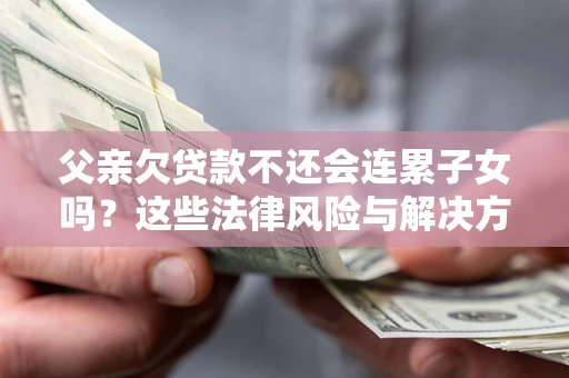 北京父亲欠贷款不还会连累子女吗？这些法律风险与解决方法要早知道！