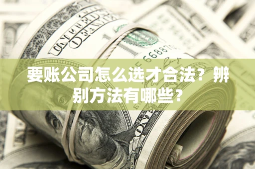 北京要账公司怎么选才合法？辨别方法有哪些？