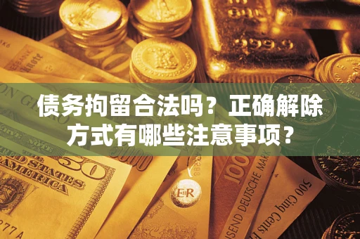北京债务拘留合法吗？正确解除方式有哪些注意事项？
