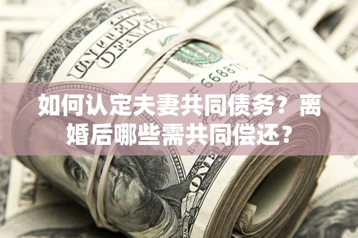 北京如何认定夫妻共同债务？离婚后哪些需共同偿还？