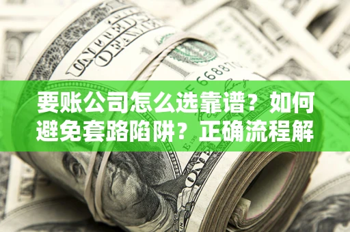 北京要账公司怎么选靠谱？如何避免套路陷阱？正确流程解析