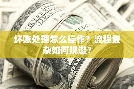 北京坏账处理怎么操作？流程复杂如何规避？