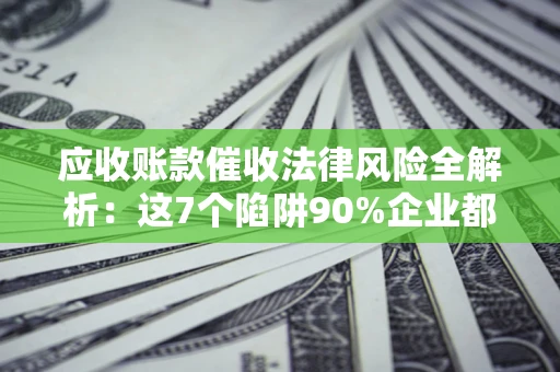 北京应收账款催收法律风险全解析：这7个陷阱90%企业都踩过（含合规应对指南）