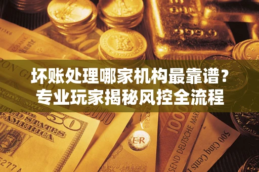 北京坏账处理哪家机构最靠谱？专业玩家揭秘风控全流程