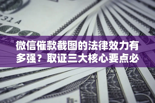 北京微信催款截图的法律效力有多强？取证三大核心要点必须知道！