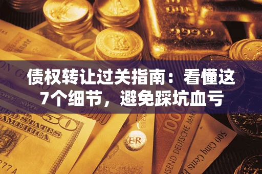 北京债权转让过关指南：看懂这7个细节，避免踩坑血亏
