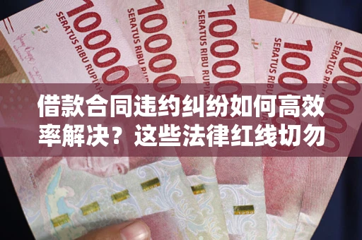 北京借款合同违约纠纷如何高效率解决？这些法律红线切勿触碰