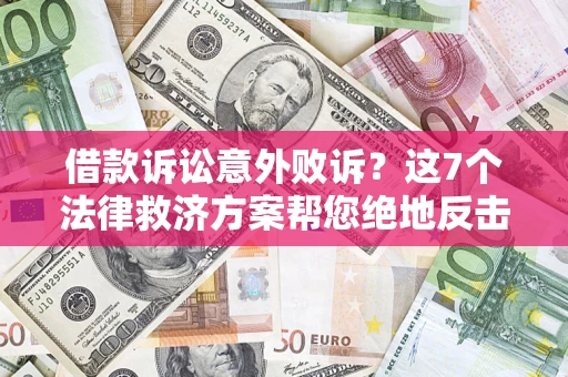 北京借款诉讼意外败诉？这7个法律救济方案帮您绝地反击！