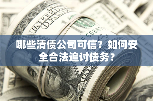 北京哪些清债公司可信？如何安全合法追讨债务？