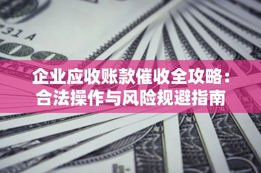 北京企业应收账款催收全攻略：合法操作与风险规避指南