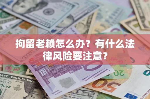 北京拘留老赖怎么办？有什么法律风险要注意？