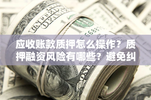 北京应收账款质押怎么操作？质押融资风险有哪些？避免纠纷高效融资技巧