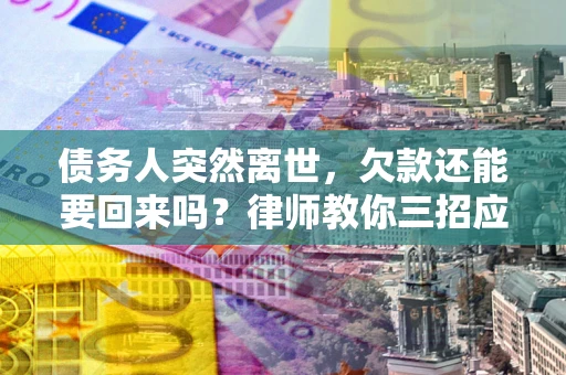 北京债务人突然离世，欠款还能要回来吗？律师教你三招应对