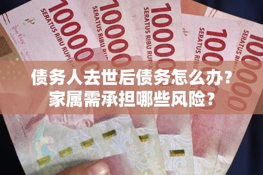 北京债务人去世后债务怎么办？家属需承担哪些风险？