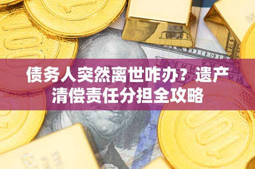 北京债务人突然离世咋办？遗产清偿责任分担全攻略