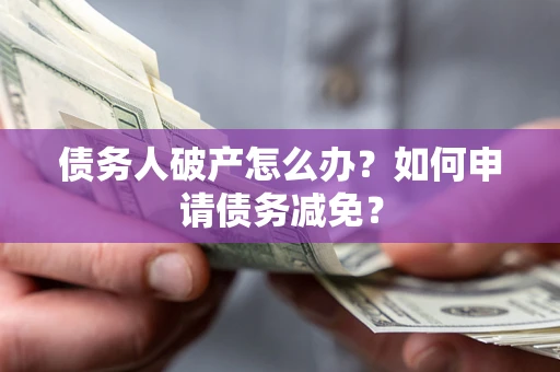 北京债务人破产怎么办？如何申请债务减免？