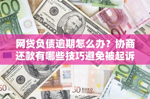 北京网贷负债逾期怎么办？协商还款有哪些技巧避免被起诉？