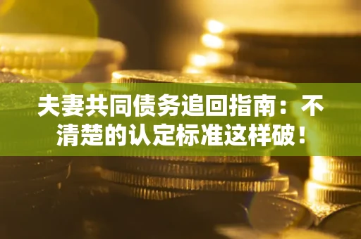 北京夫妻共同债务追回指南：不清楚的认定标准这样破！