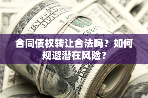北京合同债权转让合法吗?如何规避潜在风险? 北京合同债权转让合法吗?如何规避潜在风险?