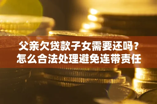北京父亲欠贷款子女需要还吗？怎么合法处理避免连带责任？