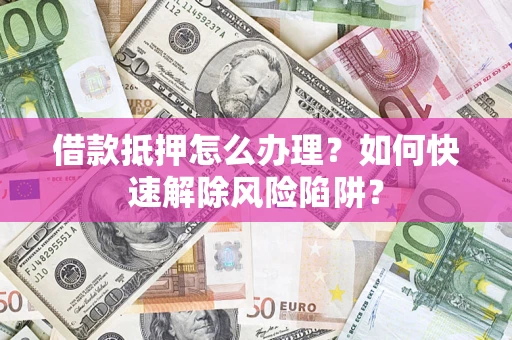 北京借款抵押怎么办理？如何快速解除风险陷阱？