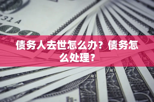 北京债务人去世怎么办？债务怎么处理？