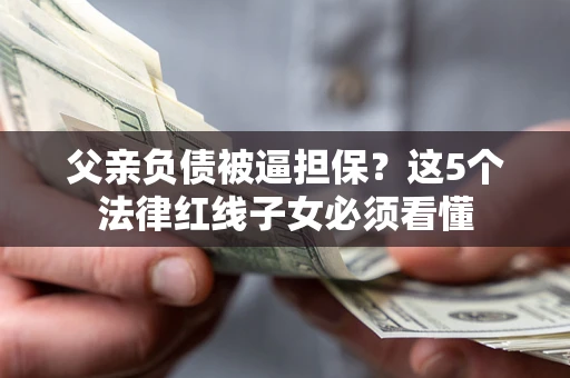 北京父亲负债被逼担保？这5个法律红线子女必须看懂