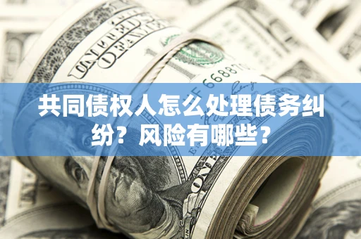 北京共同债权人怎么处理债务纠纷？风险有哪些？