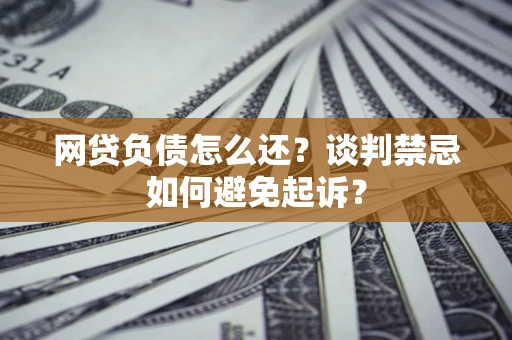 北京网贷负债怎么还？谈判禁忌如何避免起诉？