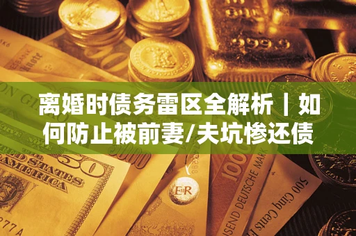 北京离婚时债务雷区全解析｜如何防止被前妻/夫坑惨还债？